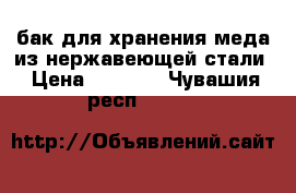 бак для хранения меда из нержавеющей стали › Цена ­ 2 200 - Чувашия респ.  »    